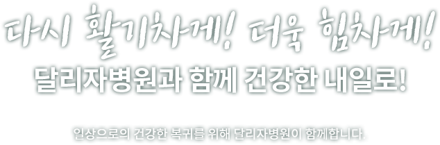 다시 활기차게! 더욱 힘차게! <줄바꿈> 달리자병원과 함께 건강한 내일로! <줄바꿈> 일상으로의 건강한 복귀를 위해 달리자병원이 함께합니다.